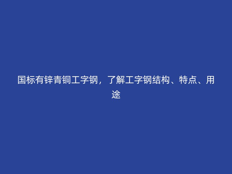 國標有鋅青銅工字鋼，了解工字鋼結(jié)構(gòu)、特點、用途