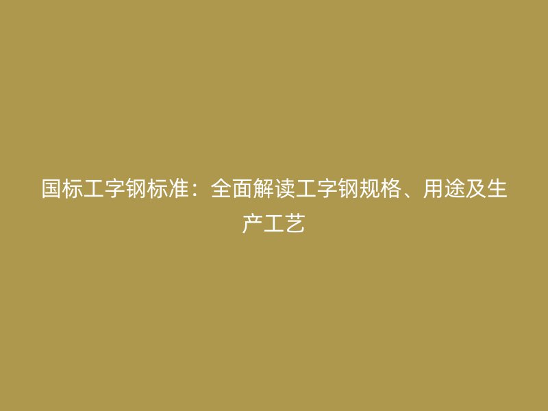 國標(biāo)工字鋼標(biāo)準(zhǔn)：全面解讀工字鋼規(guī)格、用途及生產(chǎn)工藝