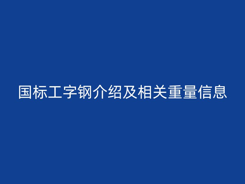 國標(biāo)工字鋼介紹及相關(guān)重量信息