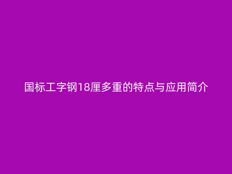 國標(biāo)工字鋼18厘多重的特點與應(yīng)用簡介