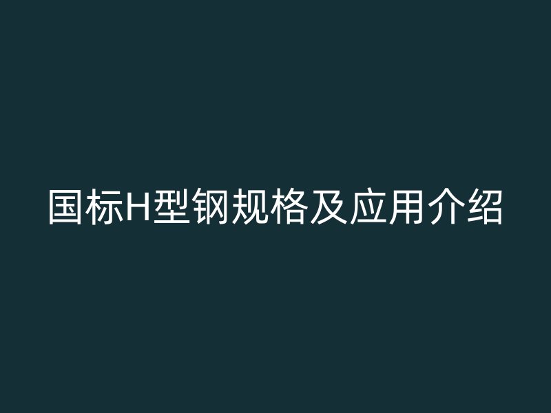 國標H型鋼規(guī)格及應(yīng)用介紹