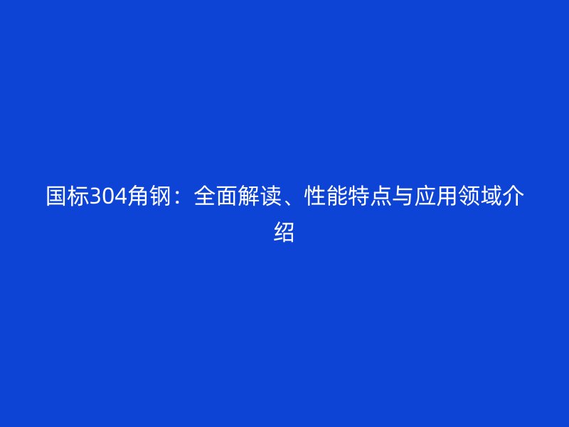 國標304角鋼：全面解讀、性能特點與應(yīng)用領(lǐng)域介紹