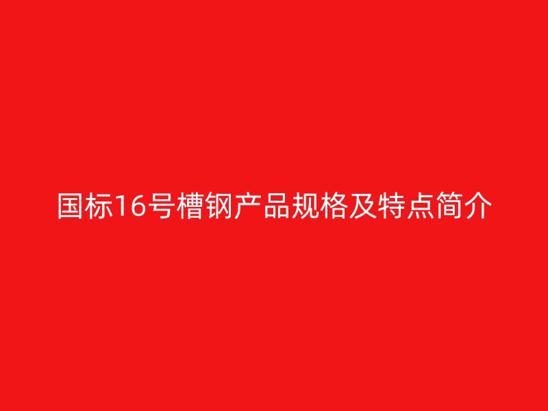 國標(biāo)16號槽鋼產(chǎn)品規(guī)格及特點(diǎn)簡介