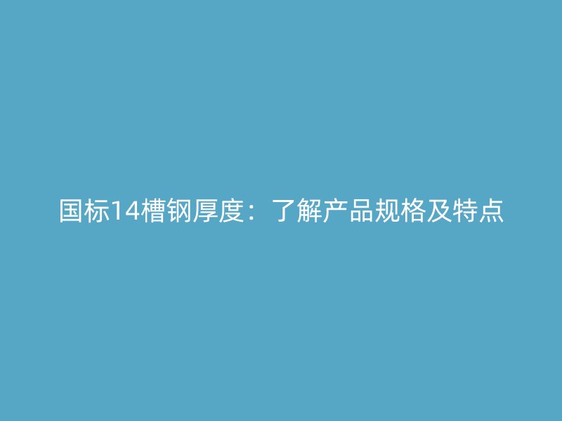 國(guó)標(biāo)14槽鋼厚度：了解產(chǎn)品規(guī)格及特點(diǎn)
