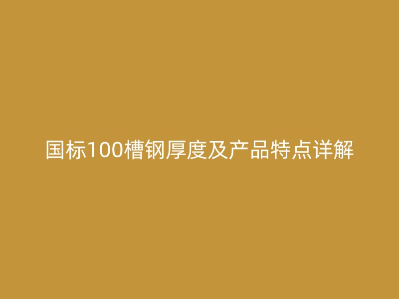 國標(biāo)100槽鋼厚度及產(chǎn)品特點詳解