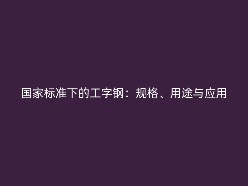 國家標準下的工字鋼：規(guī)格、用途與應用
