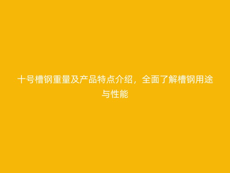 十號(hào)槽鋼重量及產(chǎn)品特點(diǎn)介紹，全面了解槽鋼用途與性能