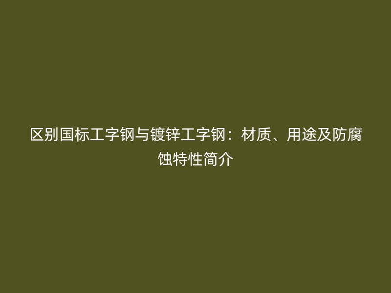 區(qū)別國標(biāo)工字鋼與鍍鋅工字鋼：材質(zhì)、用途及防腐蝕特性簡介