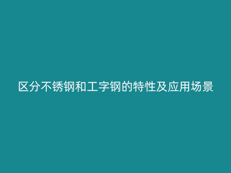 區(qū)分不銹鋼和工字鋼的特性及應(yīng)用場(chǎng)景