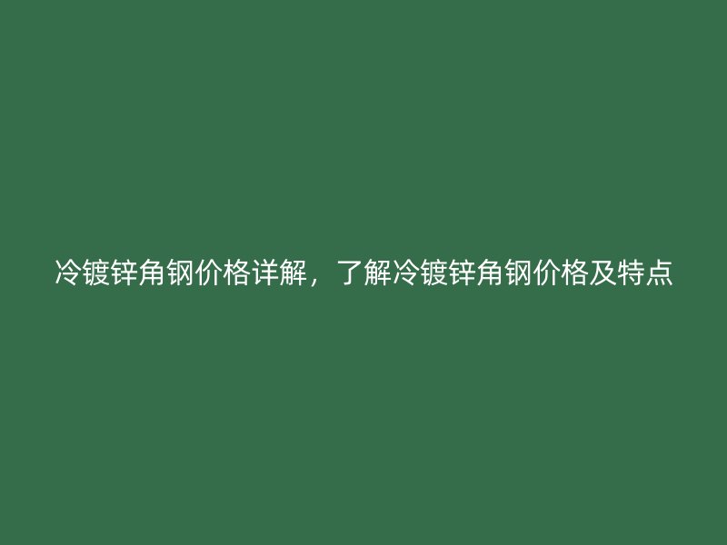 冷鍍鋅角鋼價格詳解，了解冷鍍鋅角鋼價格及特點