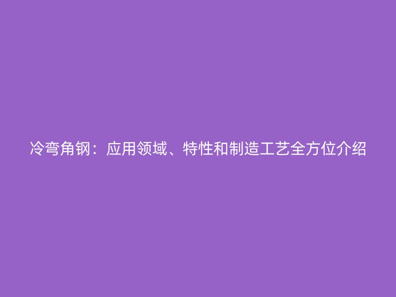 冷彎角鋼：應(yīng)用領(lǐng)域、特性和制造工藝全方位介紹