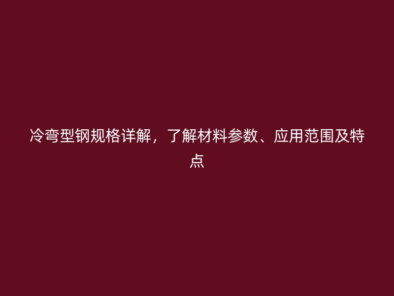冷彎型鋼規(guī)格詳解，了解材料參數(shù)、應(yīng)用范圍及特點(diǎn)