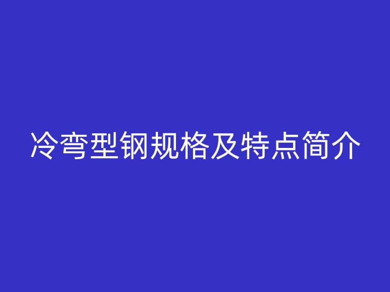 冷彎型鋼規(guī)格及特點簡介