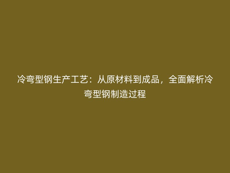 冷彎型鋼生產(chǎn)工藝：從原材料到成品，全面解析冷彎型鋼制造過(guò)程