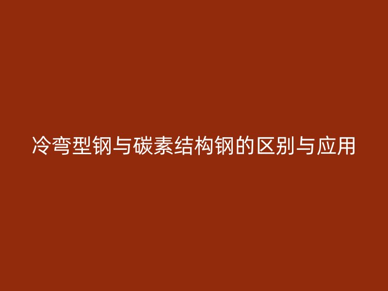 冷彎型鋼與碳素結(jié)構(gòu)鋼的區(qū)別與應(yīng)用