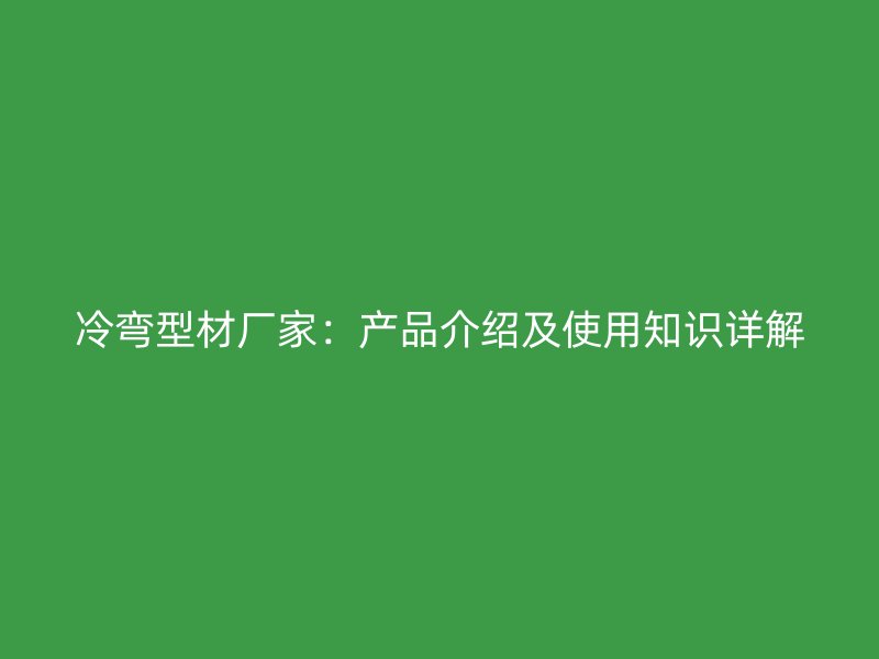 冷彎型材廠家：產品介紹及使用知識詳解