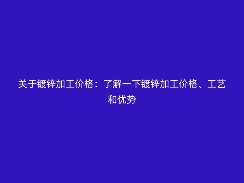 關(guān)于鍍鋅加工價(jià)格：了解一下鍍鋅加工價(jià)格、工藝和優(yōu)勢