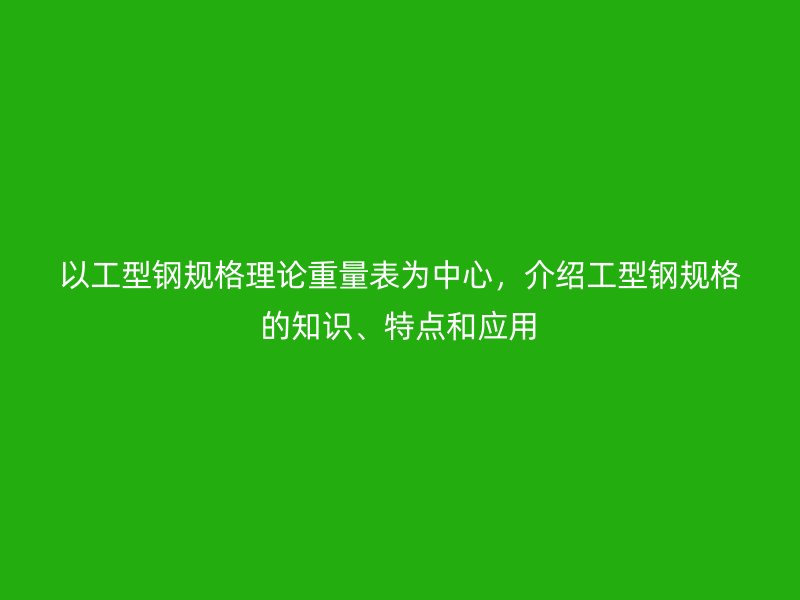 以工型鋼規(guī)格理論重量表為中心，介紹工型鋼規(guī)格的知識(shí)、特點(diǎn)和應(yīng)用
