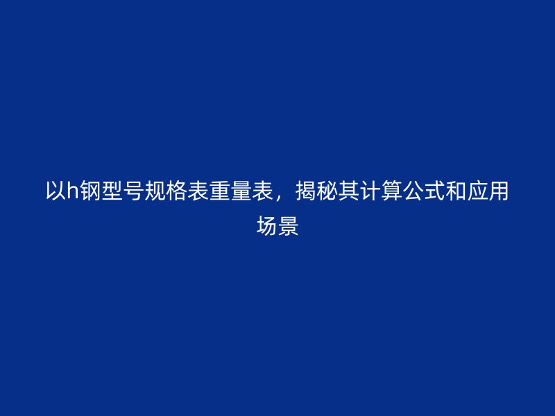 以h鋼型號規(guī)格表重量表，揭秘其計算公式和應(yīng)用場景