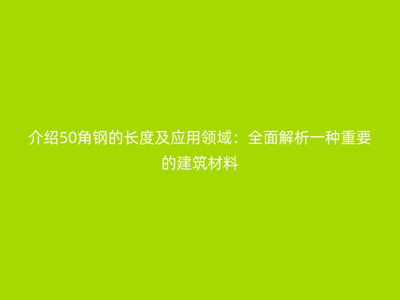 介紹50角鋼的長度及應(yīng)用領(lǐng)域：全面解析一種重要的建筑材料