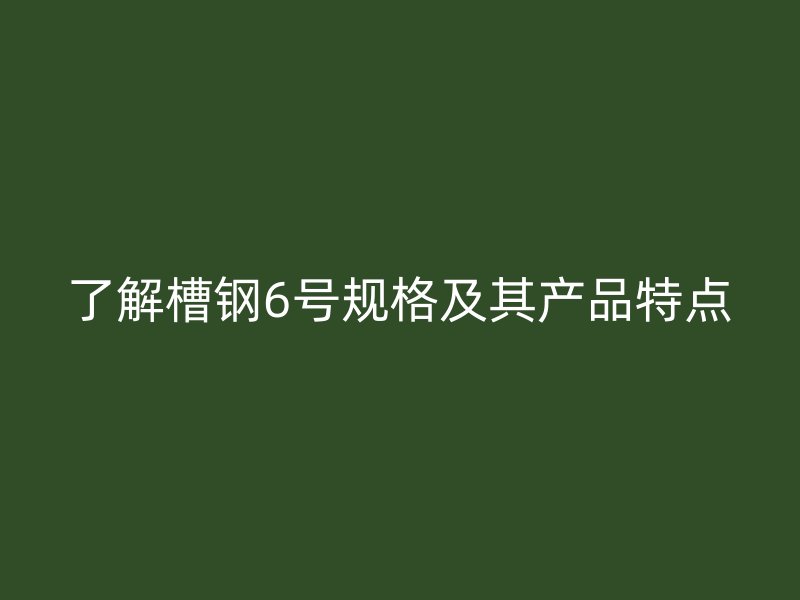 了解槽鋼6號(hào)規(guī)格及其產(chǎn)品特點(diǎn)