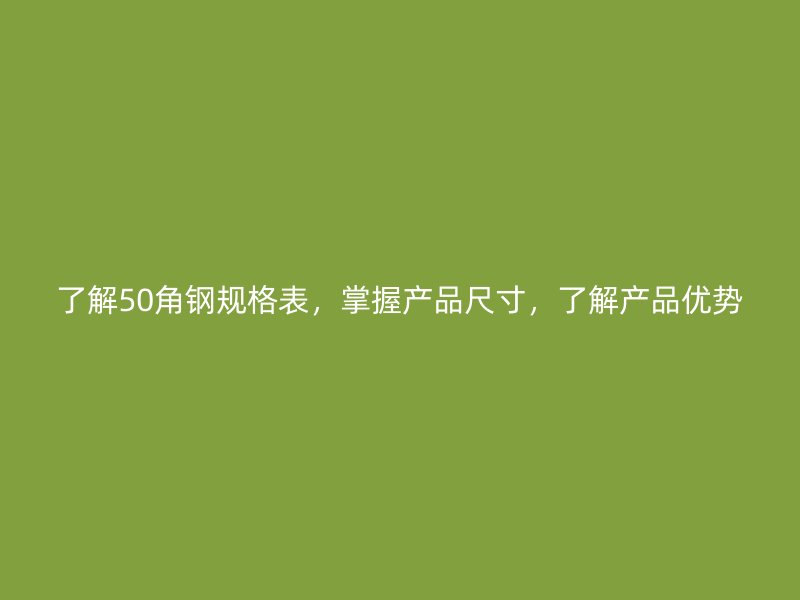 了解50角鋼規(guī)格表，掌握產(chǎn)品尺寸，了解產(chǎn)品優(yōu)勢(shì)