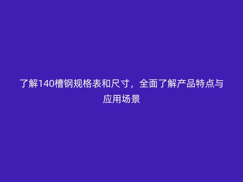 了解140槽鋼規(guī)格表和尺寸，全面了解產(chǎn)品特點與應(yīng)用場景