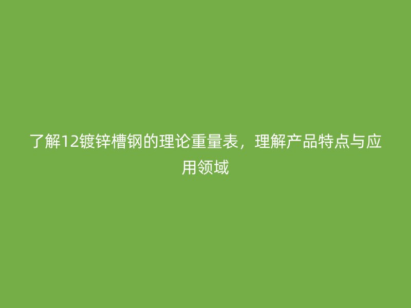 了解12鍍鋅槽鋼的理論重量表，理解產(chǎn)品特點與應(yīng)用領(lǐng)域
