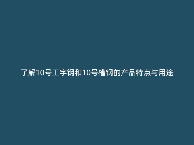 了解10號工字鋼和10號槽鋼的產(chǎn)品特點(diǎn)與用途