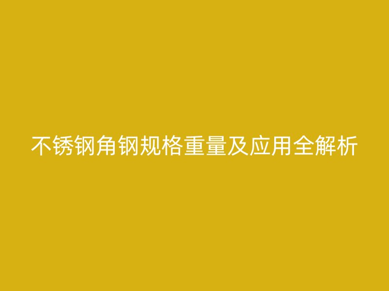 不銹鋼角鋼規(guī)格重量及應(yīng)用全解析