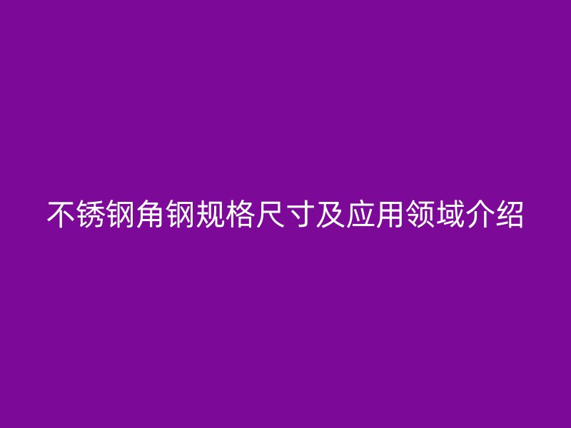 不銹鋼角鋼規(guī)格尺寸及應(yīng)用領(lǐng)域介紹