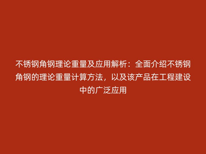 不銹鋼角鋼理論重量及應(yīng)用解析：全面介紹不銹鋼角鋼的理論重量計算方法，以及該產(chǎn)品在工程建設(shè)中的廣泛應(yīng)用