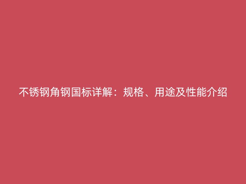 不銹鋼角鋼國標(biāo)詳解：規(guī)格、用途及性能介紹