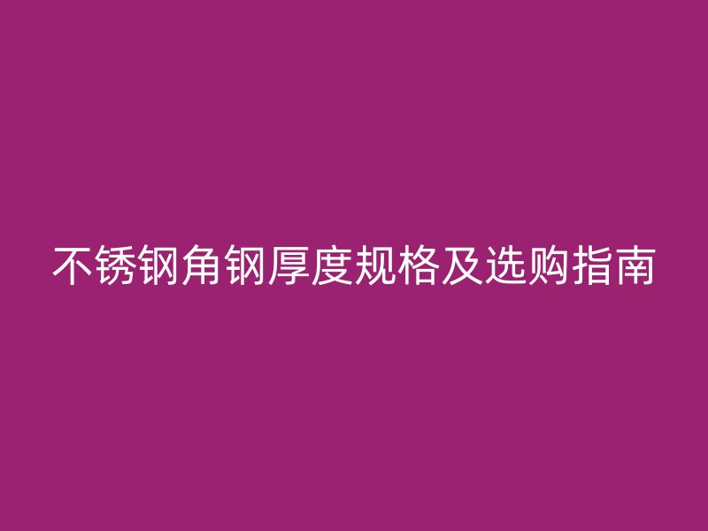 不銹鋼角鋼厚度規(guī)格及選購(gòu)指南