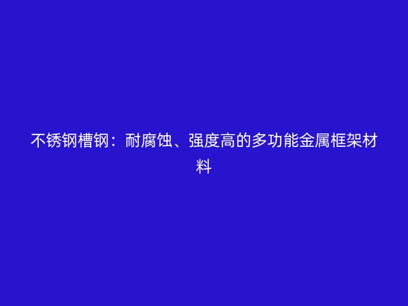 不銹鋼槽鋼：耐腐蝕、強(qiáng)度高的多功能金屬框架材料