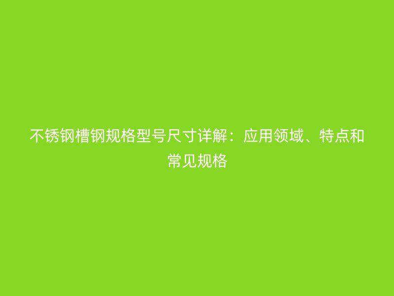 不銹鋼槽鋼規(guī)格型號尺寸詳解：應(yīng)用領(lǐng)域、特點(diǎn)和常見規(guī)格