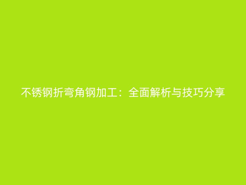不銹鋼折彎角鋼加工：全面解析與技巧分享