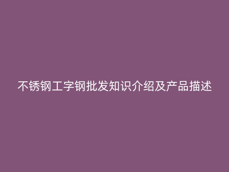 不銹鋼工字鋼批發(fā)知識介紹及產(chǎn)品描述