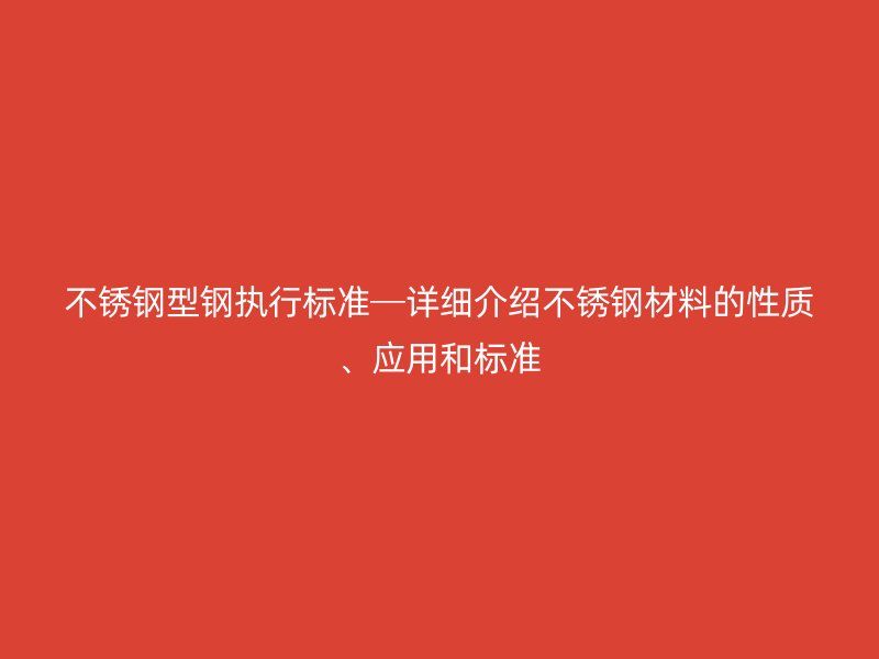 不銹鋼型鋼執(zhí)行標(biāo)準(zhǔn)─詳細(xì)介紹不銹鋼材料的性質(zhì)、應(yīng)用和標(biāo)準(zhǔn)