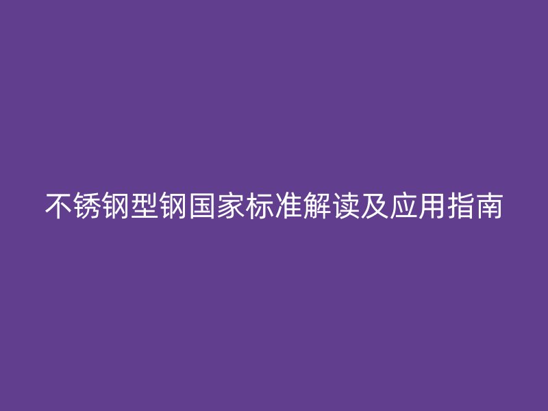 不銹鋼型鋼國家標準解讀及應用指南