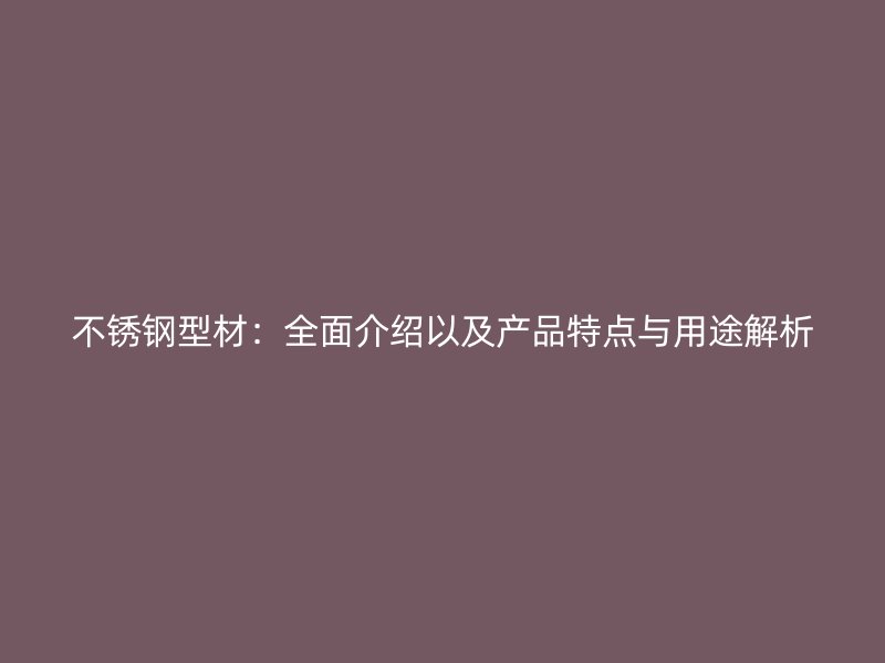 不銹鋼型材：全面介紹以及產(chǎn)品特點與用途解析