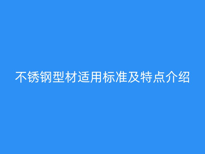 不銹鋼型材適用標(biāo)準(zhǔn)及特點(diǎn)介紹