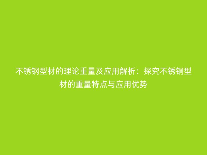 不銹鋼型材的理論重量及應(yīng)用解析：探究不銹鋼型材的重量特點(diǎn)與應(yīng)用優(yōu)勢