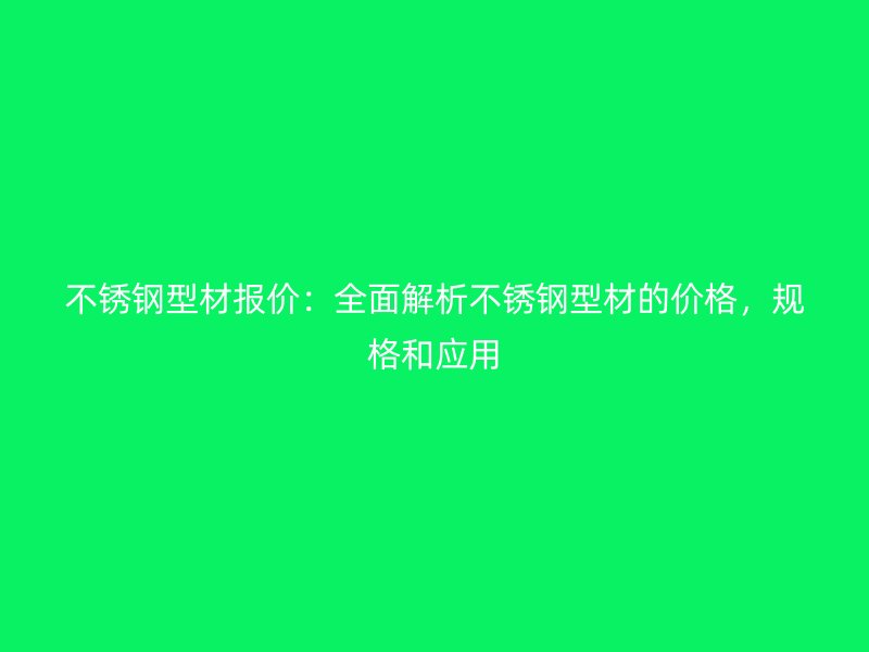 不銹鋼型材報(bào)價(jià)：全面解析不銹鋼型材的價(jià)格，規(guī)格和應(yīng)用