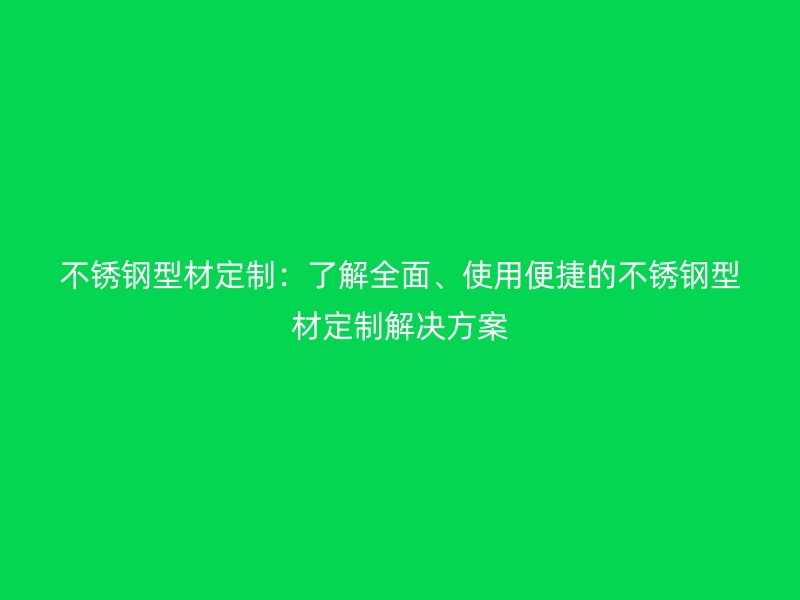 不銹鋼型材定制：了解全面、使用便捷的不銹鋼型材定制解決方案