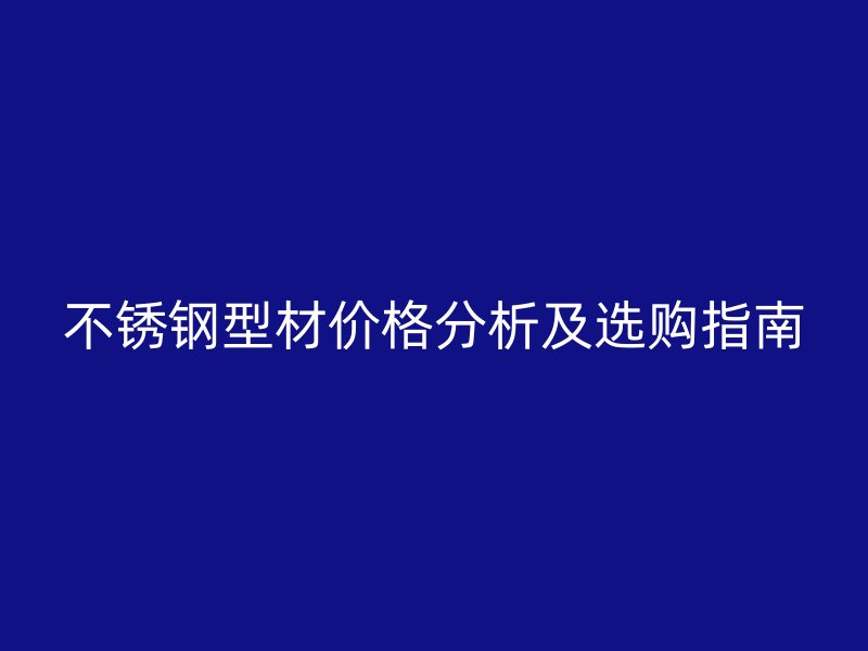 不銹鋼型材價(jià)格分析及選購(gòu)指南