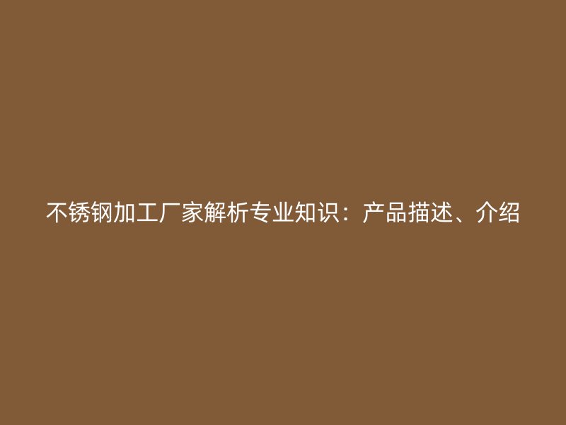 不銹鋼加工廠家解析專業(yè)知識：產(chǎn)品描述、介紹