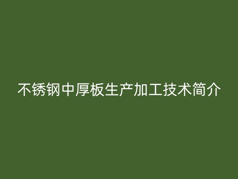 不銹鋼中厚板生產(chǎn)加工技術(shù)簡(jiǎn)介