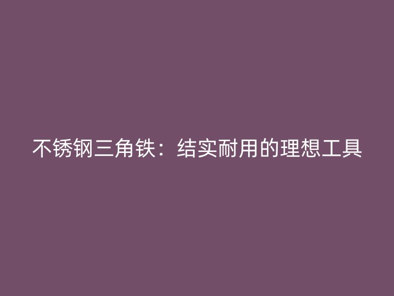 不銹鋼三角鐵：結(jié)實(shí)耐用的理想工具