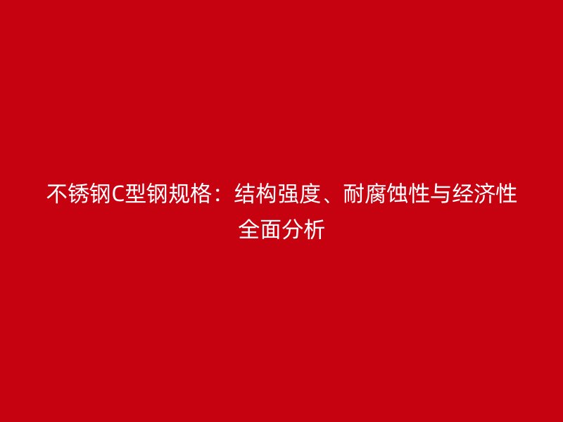 不銹鋼C型鋼規(guī)格：結(jié)構(gòu)強(qiáng)度、耐腐蝕性與經(jīng)濟(jì)性全面分析